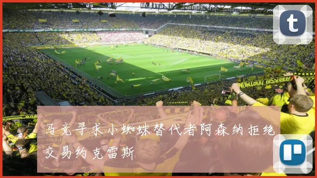 马竞寻求小蜘蛛替代者阿森纳拒绝交易约克雷斯