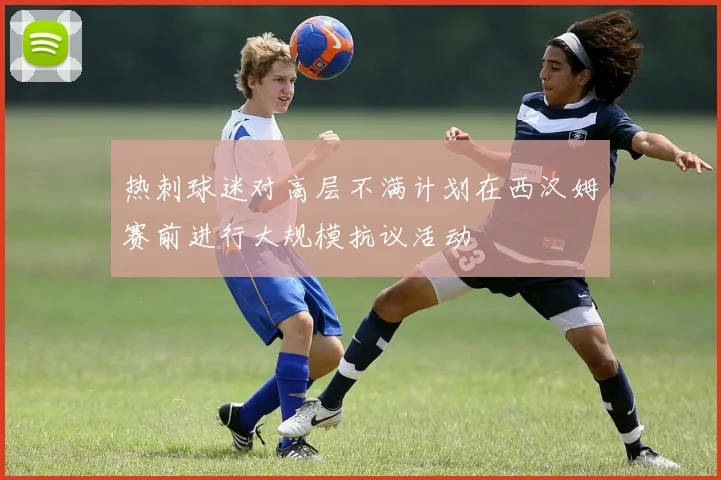 热刺球迷对高层不满计划在西汉姆赛前进行大规模抗议活动