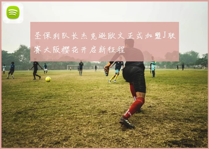 圣保利队长杰克逊欧文正式加盟J联赛大阪樱花开启新征程
