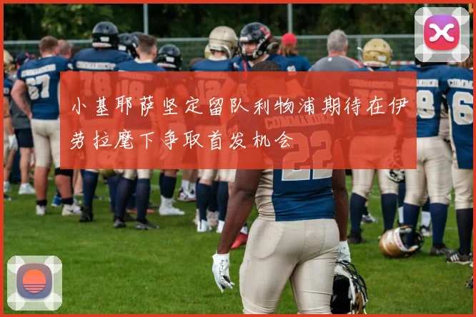 小基耶萨坚定留队利物浦期待在伊劳拉麾下争取首发机会