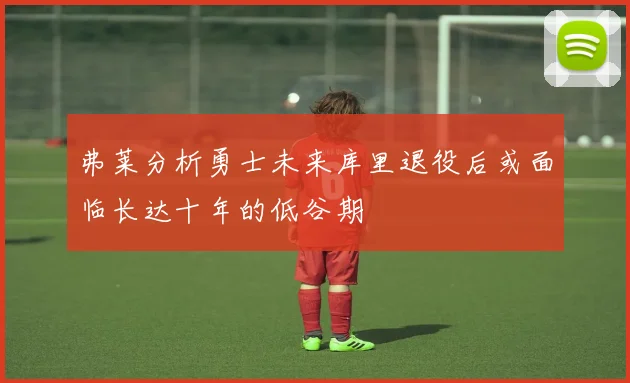 弗莱分析勇士未来库里退役后或面临长达十年的低谷期