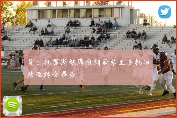 费兰托雷斯缺席报到获弗里克批准处理转会事务
