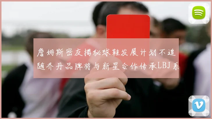 詹姆斯密友揭秘球鞋发展计划不追随乔丹品牌将与新星合作传承LBJ系列