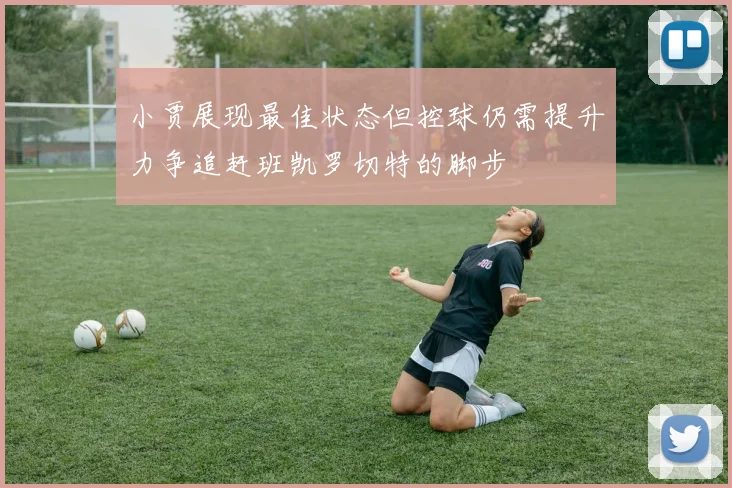 小贾展现最佳状态但控球仍需提升力争追赶班凯罗切特的脚步
