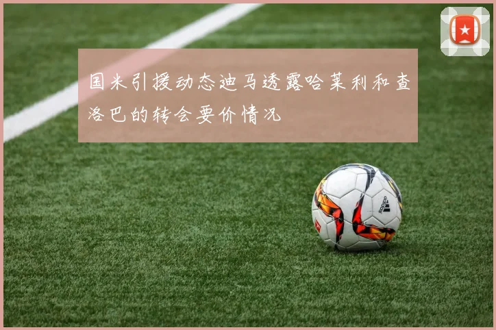 国米引援动态迪马透露哈莱利和查洛巴的转会要价情况