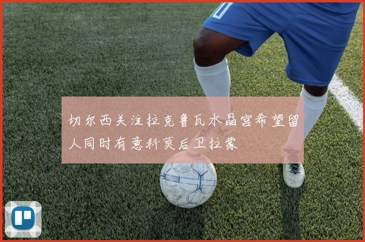 切尔西关注拉克鲁瓦水晶宫希望留人同时有意科莫后卫拉蒙