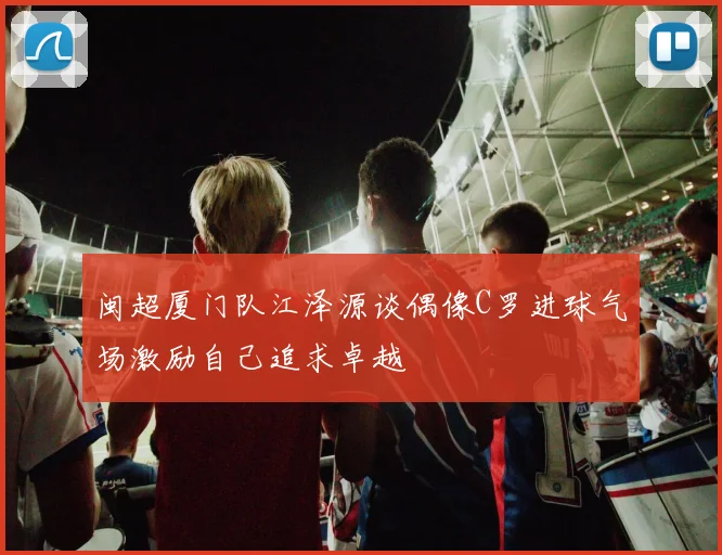 闽超厦门队江泽源谈偶像C罗进球气场激励自己追求卓越