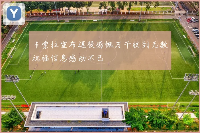 卡索拉宣布退役感慨万千收到无数祝福信息感动不已