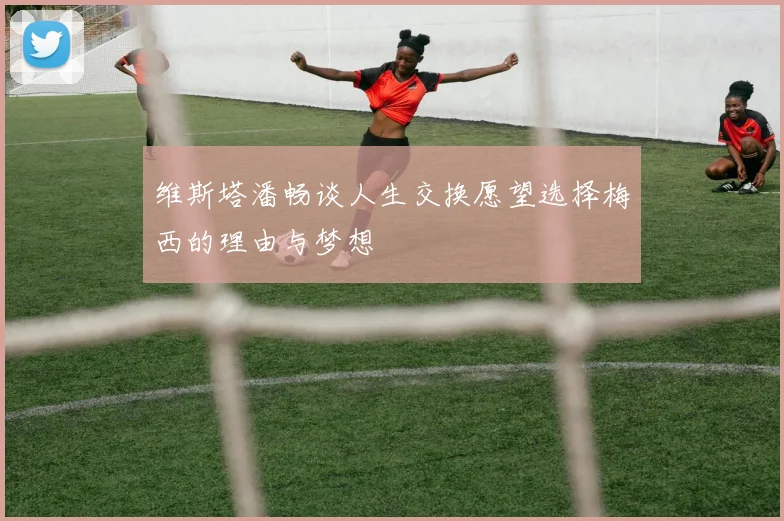 维斯塔潘畅谈人生交换愿望选择梅西的理由与梦想