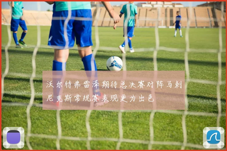 沃尔特弗雷泽期待总决赛对阵马刺尼克斯常规赛表现更为出色