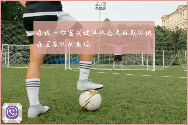 森保一称富安健洋状态良好期待他在国家队的表现