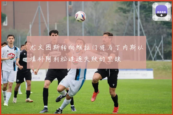 尤文图斯转向维拉门将马丁内斯以填补阿利松追逐失败的空缺