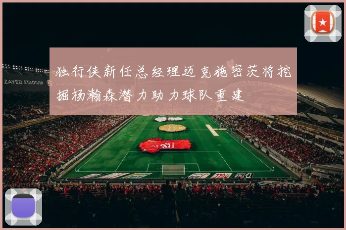 独行侠新任总经理迈克施密茨将挖掘杨瀚森潜力助力球队重建