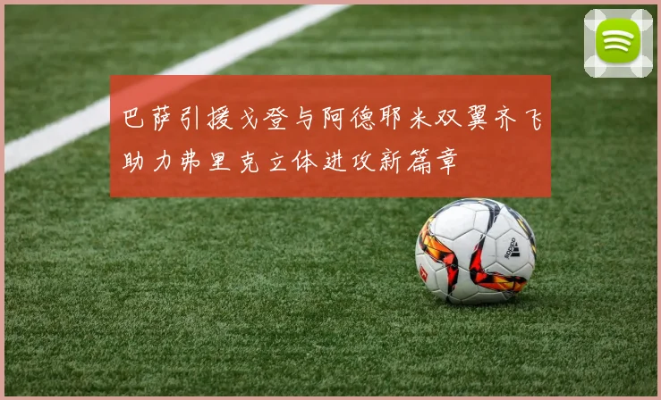 巴萨引援戈登与阿德耶米双翼齐飞助力弗里克立体进攻新篇章