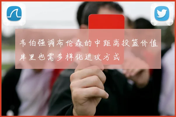 韦伯强调布伦森的中距离投篮价值库里也需多样化进攻方式